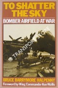 To Shatter the Sky - Bomber Airfield at War by HALPENNY, Bruce Barrymore